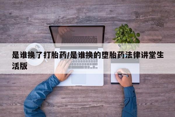 米非米索是谁换了打胎药/是谁换的堕胎药法律讲堂生活版