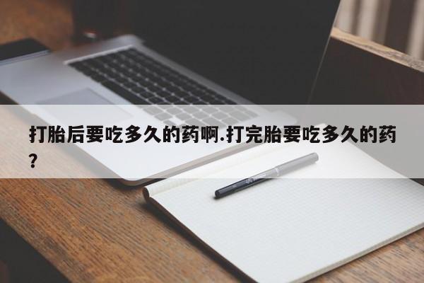 米非米索打胎后要吃多久的药啊.打完胎要吃多久的药？