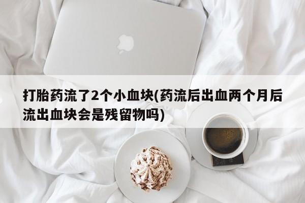 米非米索打胎药流了2个小血块(药流后出血两个月后流出血块会是残留物吗)