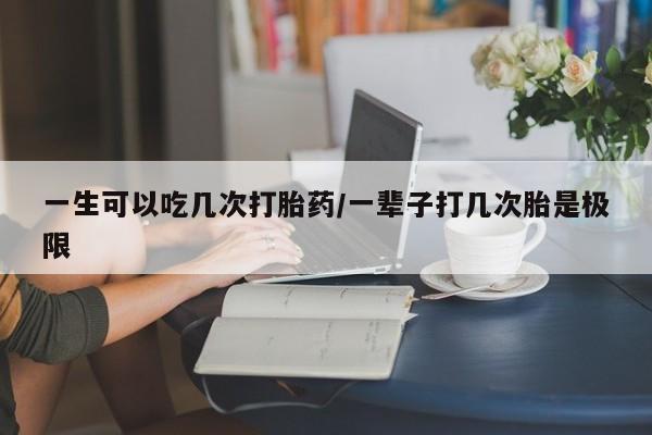 米非米索一生可以吃几次打胎药/一辈子打几次胎是极限