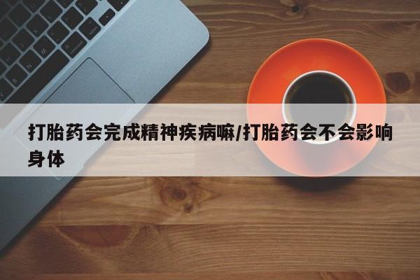 米非米索打胎药会完成精神疾病嘛/打胎药会不会影响身体