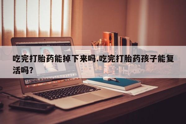 米非米索吃完打胎药能掉下来吗.吃完打胎药孩子能复活吗？