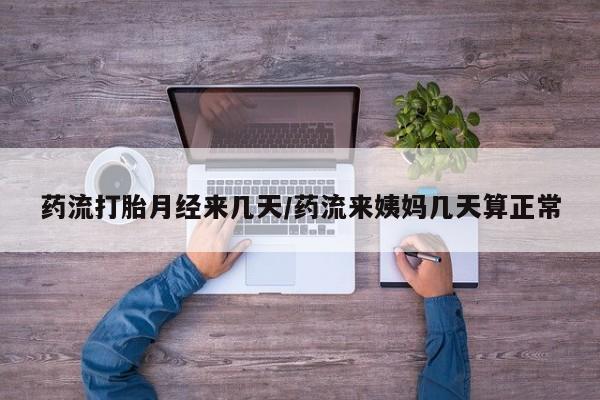 米非米索药流打胎月经来几天/药流来姨妈几天算正常