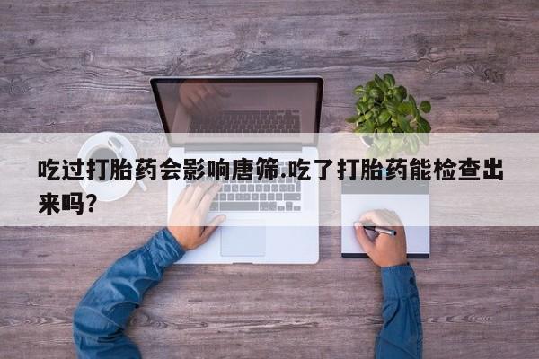 米非米索吃过打胎药会影响唐筛.吃了打胎药能检查出来吗？