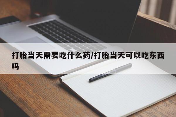 米非米索打胎当天需要吃什么药/打胎当天可以吃东西吗