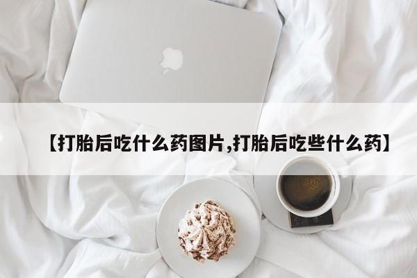 米非米索【打胎后吃什么药图片,打胎后吃些什么药】