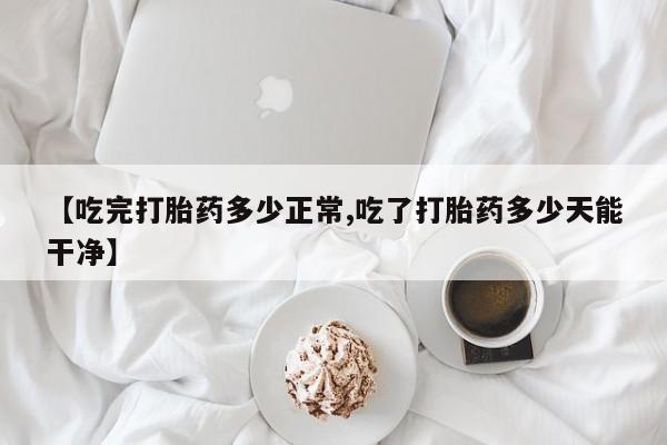米非米索【吃完打胎药多少正常,吃了打胎药多少天能干净】