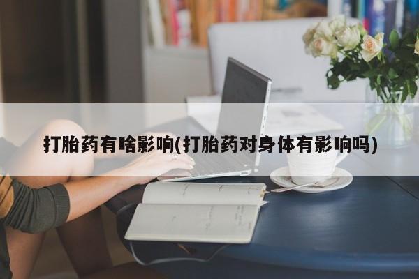 米非米索打胎药有啥影响(打胎药对身体有影响吗)