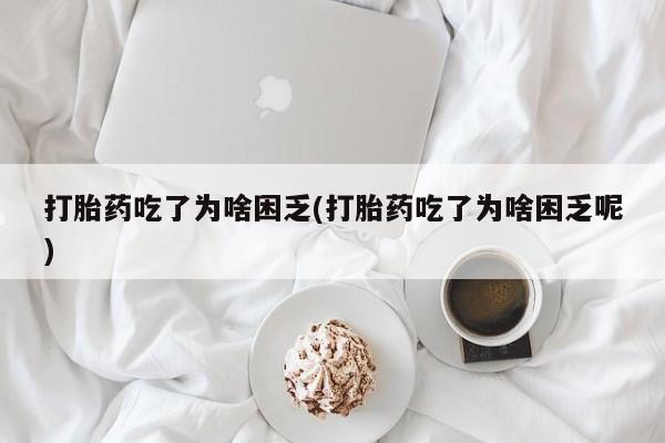 米非米索打胎药吃了为啥困乏(打胎药吃了为啥困乏呢)
