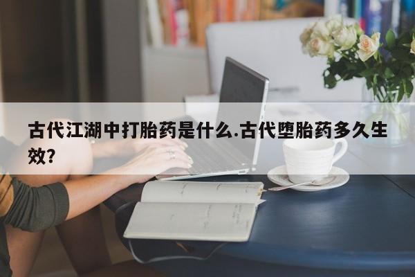 米非米索古代江湖中打胎药是什么.古代堕胎药多久生效？