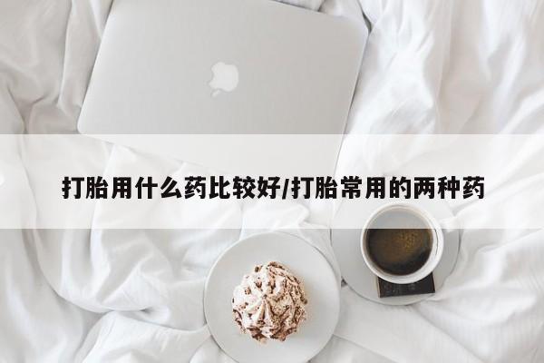 米非米索打胎用什么药比较好/打胎常用的两种药