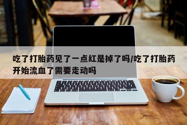 米非米索吃了打胎药见了一点红是掉了吗/吃了打胎药开始流血了需要走动吗