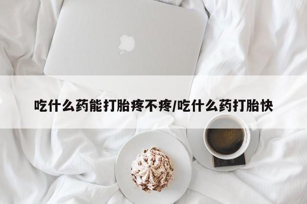 米非米索吃什么药能打胎疼不疼/吃什么药打胎快