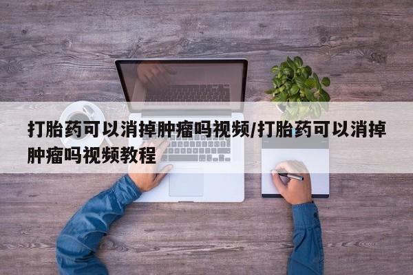 米非米索打胎药可以消掉肿瘤吗视频/打胎药可以消掉肿瘤吗视频教程