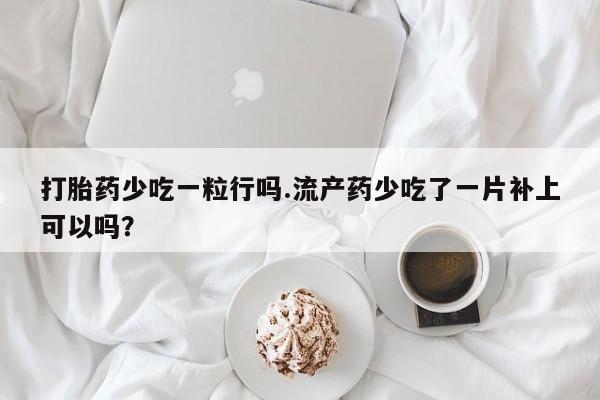 米非米索打胎药少吃一粒行吗.流产药少吃了一片补上可以吗？