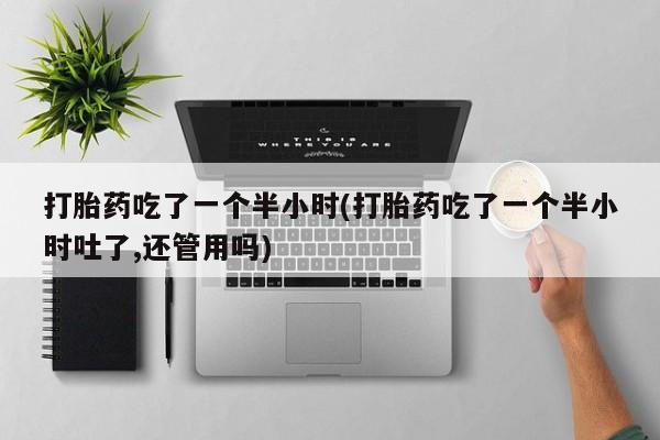米非米索打胎药吃了一个半小时(打胎药吃了一个半小时吐了,还管用吗)