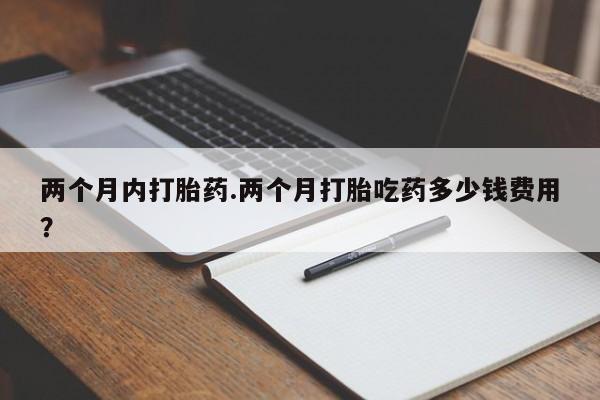 米非米索两个月内打胎药.两个月打胎吃药多少钱费用？