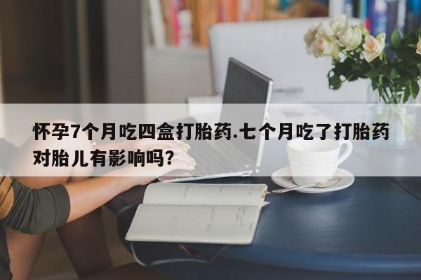 米非米索怀孕7个月吃四盒打胎药.七个月吃了打胎药对胎儿有影响吗？