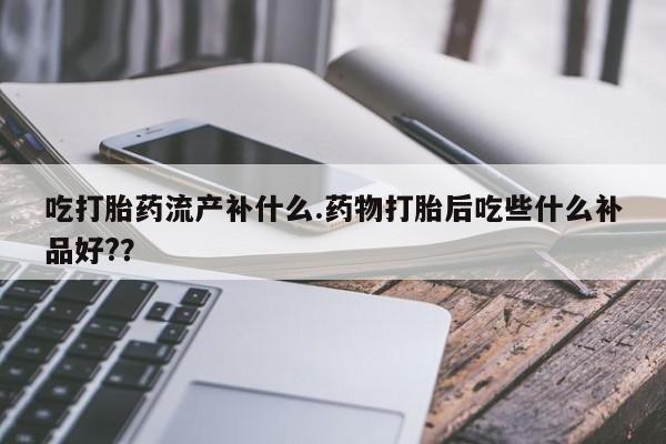 米非米索吃打胎药流产补什么.药物打胎后吃些什么补品好?？