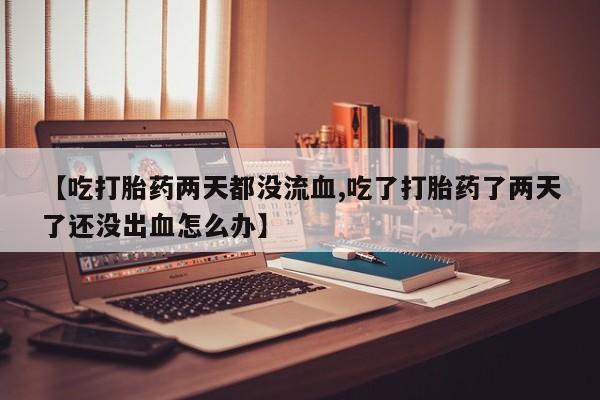 米非米索【吃打胎药两天都没流血,吃了打胎药了两天了还没出血怎么办】
