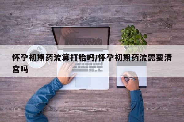 米非米索怀孕初期药流算打胎吗/怀孕初期药流需要清宫吗