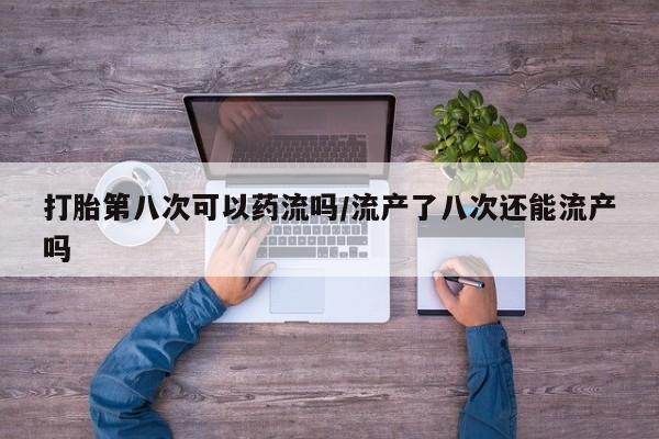 米非米索打胎第八次可以药流吗/流产了八次还能流产吗