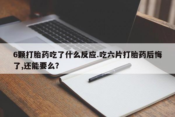 米非米索6颗打胎药吃了什么反应.吃六片打胎药后悔了,还能要么？