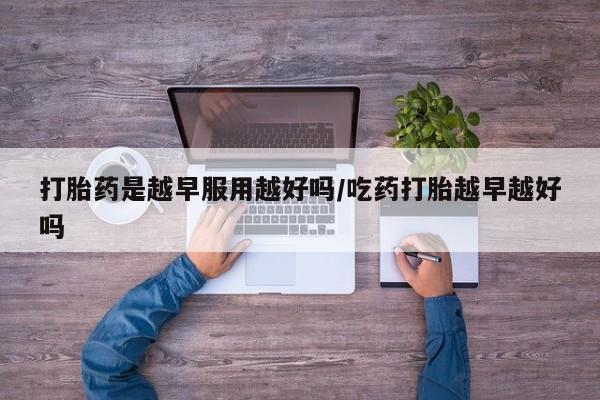 米非米索打胎药是越早服用越好吗/吃药打胎越早越好吗
