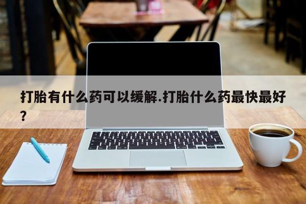 米非米索打胎有什么药可以缓解.打胎什么药最快最好？
