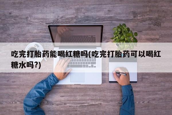 米非米索吃完打胎药能喝红糖吗(吃完打胎药可以喝红糖水吗?)