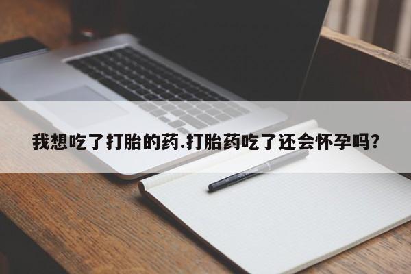米非米索我想吃了打胎的药.打胎药吃了还会怀孕吗?