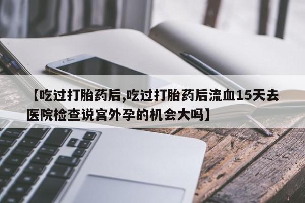 米非米索【吃过打胎药后,吃过打胎药后流血15天去医院检查说宫外孕的机会大吗】
