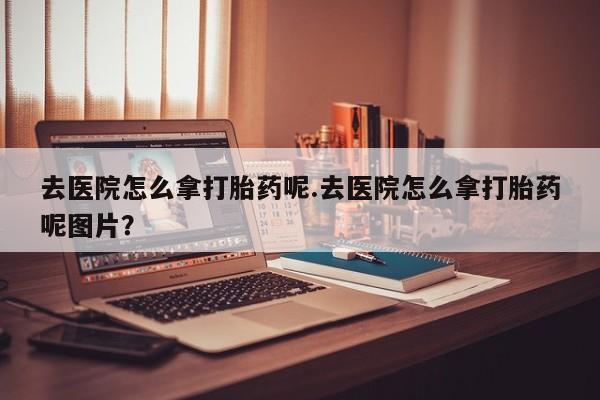 米非米索去医院怎么拿打胎药呢.去医院怎么拿打胎药呢图片？