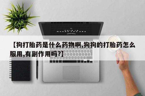 米非米索【狗打胎药是什么药物啊,狗狗的打胎药怎么服用,有副作用吗?】