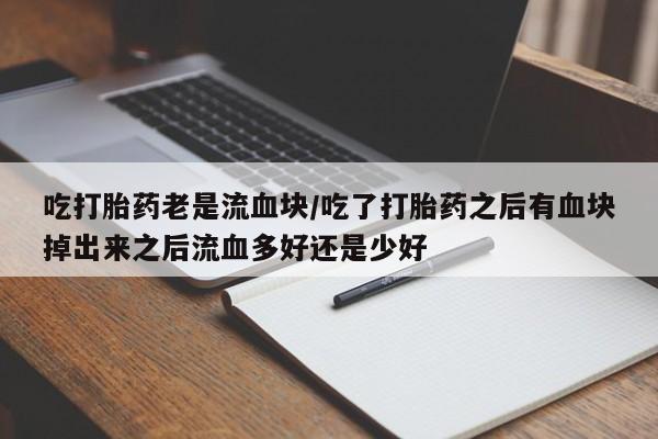 米非米索吃打胎药老是流血块/吃了打胎药之后有血块掉出来之后流血多好还是少好