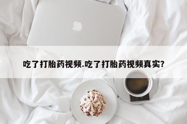 米非米索吃了打胎药视频.吃了打胎药视频真实？
