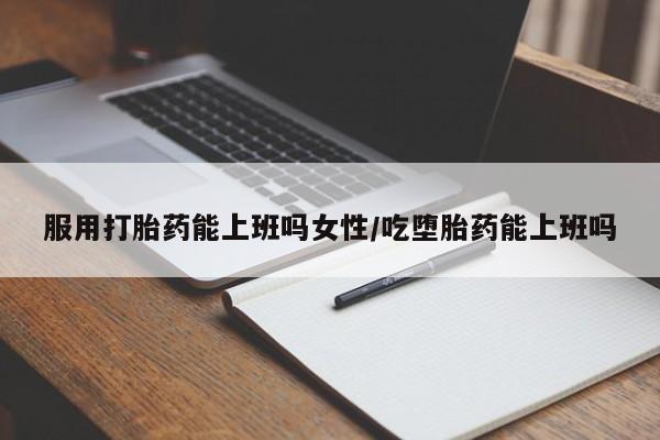 米非米索服用打胎药能上班吗女性/吃堕胎药能上班吗