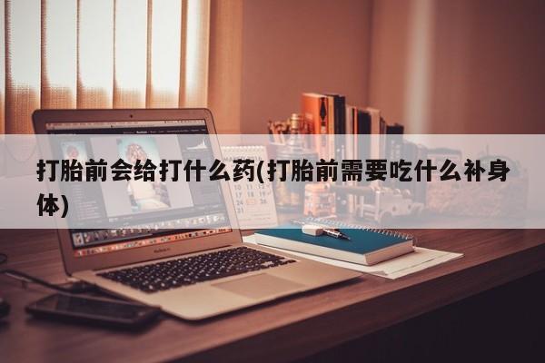 米非米索打胎前会给打什么药(打胎前需要吃什么补身体)
