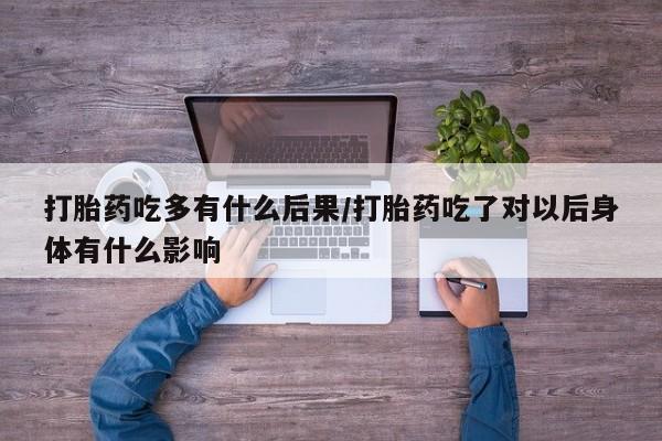 米非米索打胎药吃多有什么后果/打胎药吃了对以后身体有什么影响