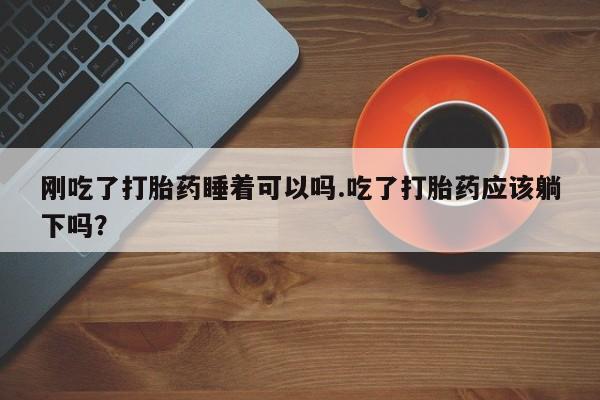 米非米索刚吃了打胎药睡着可以吗.吃了打胎药应该躺下吗？