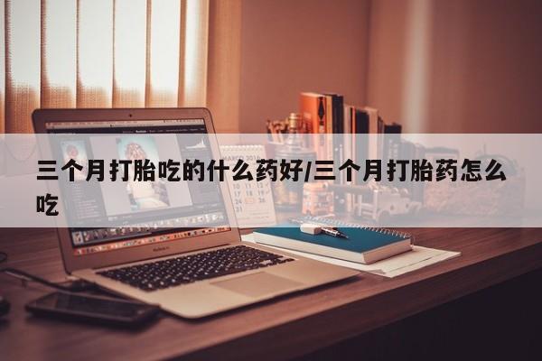 米非米索三个月打胎吃的什么药好/三个月打胎药怎么吃