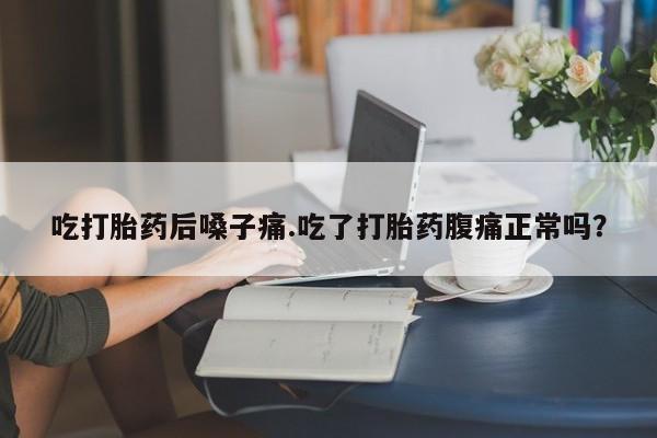米非米索吃打胎药后嗓子痛.吃了打胎药腹痛正常吗？