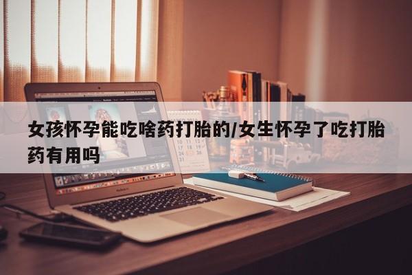 米非米索女孩怀孕能吃啥药打胎的/女生怀孕了吃打胎药有用吗