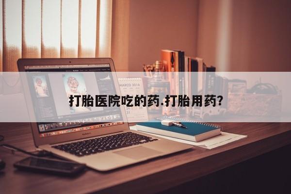 米非米索打胎医院吃的药.打胎用药？
