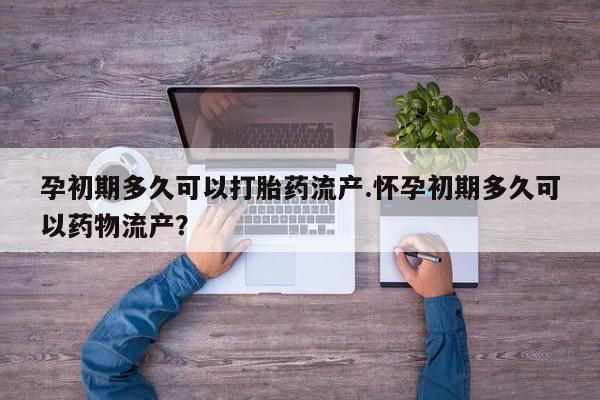 米非米索孕初期多久可以打胎药流产.怀孕初期多久可以药物流产？