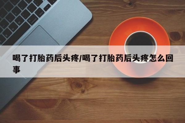 米非米索喝了打胎药后头疼/喝了打胎药后头疼怎么回事