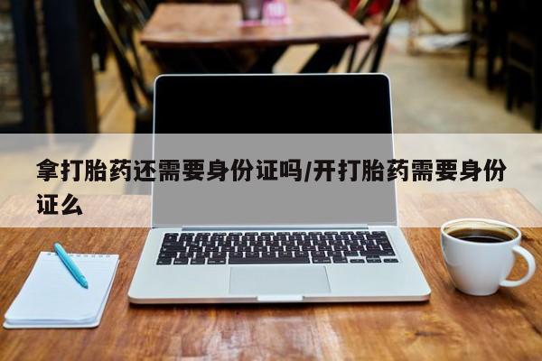 米非米索拿打胎药还需要身份证吗/开打胎药需要身份证么