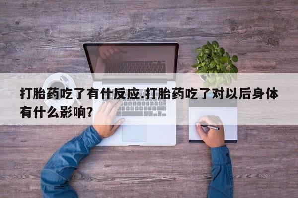 米非米索打胎药吃了有什反应.打胎药吃了对以后身体有什么影响？