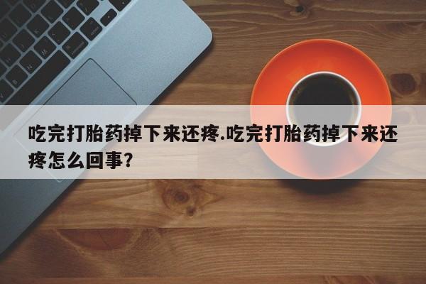 米非米索吃完打胎药掉下来还疼.吃完打胎药掉下来还疼怎么回事？