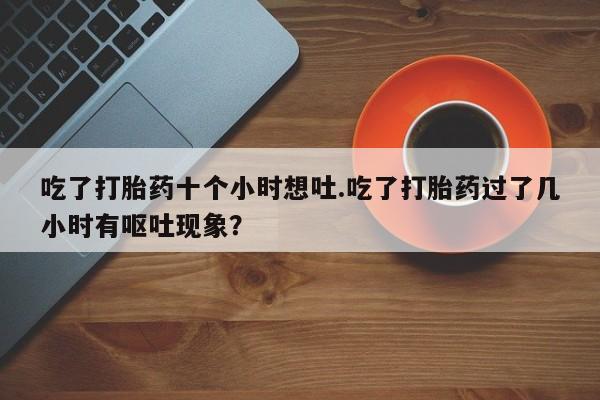 米非米索吃了打胎药十个小时想吐.吃了打胎药过了几小时有呕吐现象？